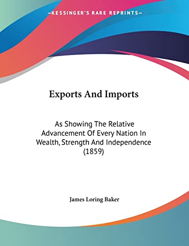Exports And Imports: As Showing The Relative Advancement Of Every Nation In Wealth, Strength And Independence (1859)
