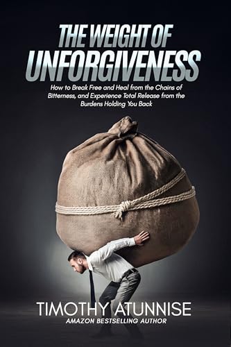The Weight of Unforgiveness : How to Break Free and Heal from the Chains of Bitterness, and Experience Total Release from the Burdens Holding You Back