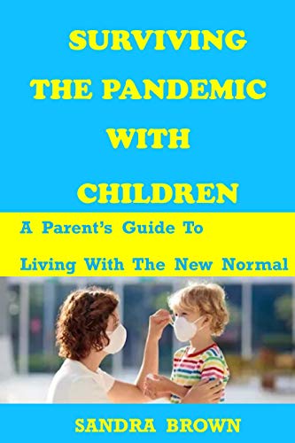 SURVIVING THE PANDEMIC WITH CHILDREN: A Parent s Guide To Living With The New Normal