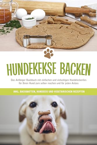 Hundekekse backen: Das Anfänger Backbuch mit einfachen und vielseitigen Hundeleckerlies für Ihren Hund zum selber machen und für jeden Anlass - inkl. Backmatten, Hundeeis und vegetarischen Rezepten