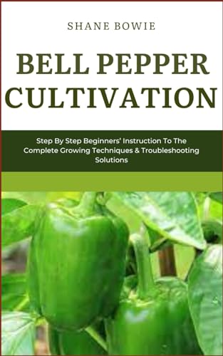 BELL PEPPER CULTIVATION: Step By Step Beginners Instruction To The Complete Growing Techniques & Troubleshooting Solutions