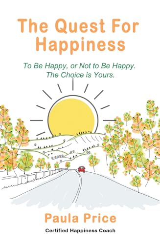 The Quest for Happiness: To Be Happy, Or Not to Be Happy. The Choice is Yours.