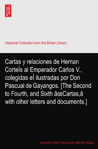 Cartas y relaciones de Hernan CorteÌs al Emperador Carlos V., colegidas eÌ ilustradas por Don Pascual de Gayangos. [The Second to Fourth, and Sixth âœCartas,â with other letters and documents.]