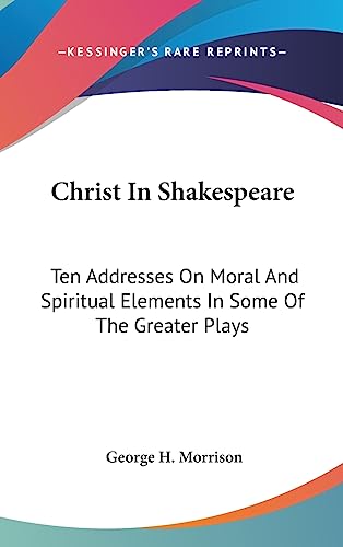 Christ In Shakespeare: Ten Addresses On Moral And Spiritual Elements In Some Of The Greater Plays