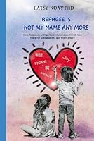 Refugee Is Not My Name Anymore: How Resilience and Spiritual Intervention Provide New Hope for Sustainability and World Peace B0DD7NN72K Book Cover