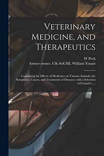 Veterinary Medicine, and Therapeutics: Containing the Effects of Medicines on Various Animals; the Symptoms, Causes, and Treatments of Diseases; With a Selection of Formul?s. ...