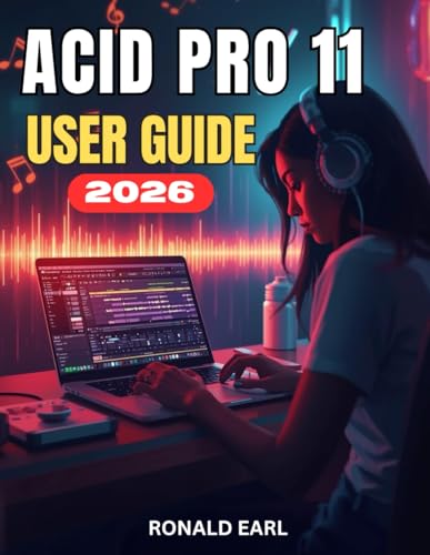 ACID PRO 11 USER GUIDE: The Complete Step-by-Step Manual for Beginners to Master Music Production, Editing, Mixing & Creative Workflow