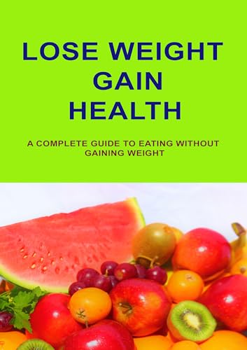 Lose Weight Gain Health: A Complete Guide To Eating Without Gaining Weight