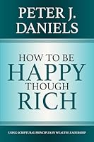 How to be Happy Though Rich: Using Scriptural Principles in Wealth Leadership 1964072107 Book Cover