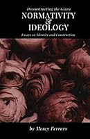 Deconstructing the Given: Normativity & Ideology: Essays on Identity and Construction 1795252626 Book Cover