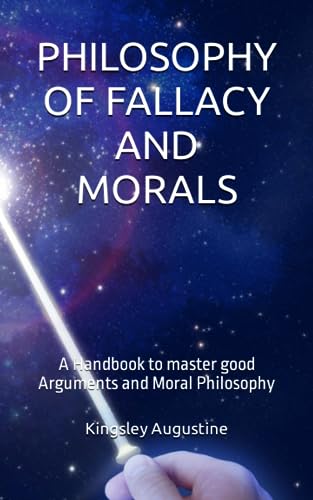 PHILOSOPHY OF FALLACY AND MORALS: A Handbook to master good Arguments and Moral Philosophy