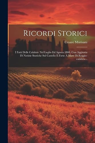 Ricordi Storici: I Fatti Delle Calabrie Nel Luglio Ed Agosto 1860, Con Aggiunta Di Notizie Storiche Sul Castello E Forte A Mare Di Reggio-calabria... (Italian Edition)