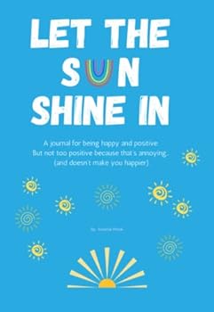 Let The Sun Shine In: A journal for being happy and positive... But not too positive because that's annoying and doesn't make you happier!!