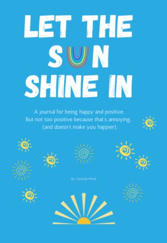 Let The Sun Shine In: A journal for being happy and positive... But not too positive because that's annoying and doesn't make you happier!!