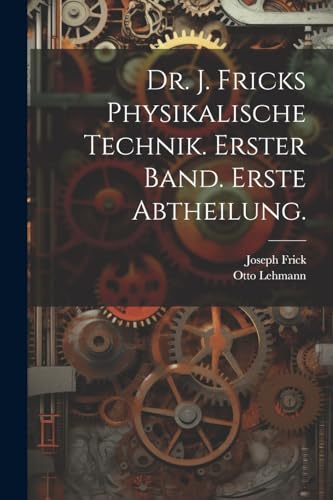 Dr. J. Fricks Physikalische Technik. Erster Band. Erste Abtheilung. (German Edition)