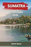 SUMATRA REISEFÜHRER 2026: Abenteuer und kulturelle Erkundung mit versteckten Juwelen, Vulkanwanderungen, Meereslebewesen und authentischen lokalen Erlebnissen - Ethel R. Warner Übersetzer: Ethel R. Warner 