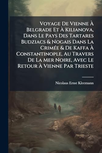 Voyage De Vienne À Belgrade Et À Kilianova, Dans Le Pays Des Tartares Budziacs & Nogais Dans La Crimée & De Kaffa À Constantinople, Au Travers De La ... 1769 & 1770: On Y a J... (French Edition)