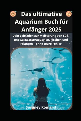 Das ultimative Aquarium Buch Für Anfänger 2025: Dein Leitfaden zur Meisterung von Süß- und Salzwasseraquarien, Fischen und Pflanzen – ohne teure Fehler