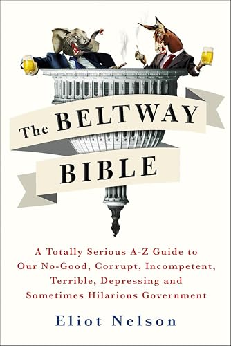 The Beltway Bible: A Totally Serious A–Z Guide to Our No-Good, Corrupt, Incompetent, Terrible, Depressing, and Sometimes Hilarious Government