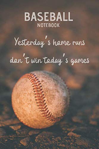 Yesterday's Home Runs Don't Win Today's Games Baseball Notebook: Baseball Season Journal Skills Games Memories Training Log Notebook