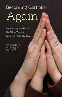 Becoming Catholic, Again: Connecting the Faith We Were Taught with the Faith We Live