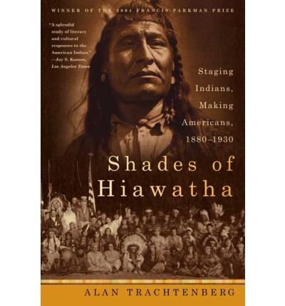 Shades of Hiawatha: Staging Indians, Making Americans, 1880-1930: Written by Alan Trachtenberg, 2005 Edition, (1st Edition) Publisher: Hill & Wang [Paperback]