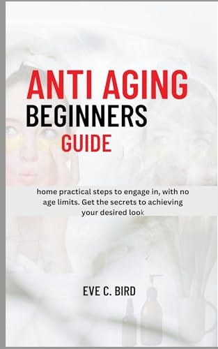 Anti Aging Beginners Guide: Home practical steps to engage in, with no age limits. Get the secrets to achieving your desired look