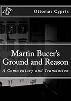 Martin Bucer's Ground and Reason: English Translation and Commentary 1540468119 Book Cover