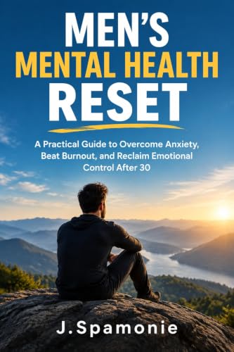 Men's Mental Health Reset: A Practical Guide to Overcome Anxiety, Beat Burnout, and Reclaim Emotional Control After 30