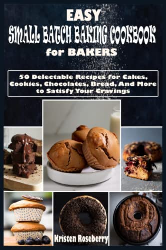 Easy Small Batch Baking Cookbook for Bakers: 50 Delectable Recipes for Cakes, Cookies, Chocolates, Bread, And More to Satisfy Your Cravings