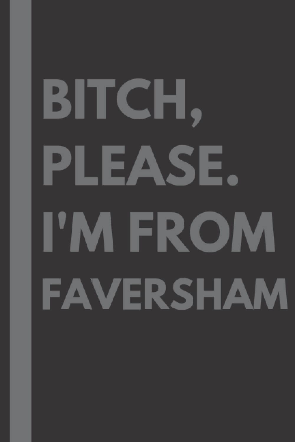 Bitch, Please. I'm From Faversham: A Vulgar Adult Composition Notebook for a Native Faversham Resident - 6x9 inches