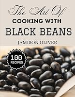The Art Of Cooking With Black Beans: Irresistible Black Bean Recipes from Traditional to Modern Dishes (The Art of Cooking with Simple Ingredients) B0F66YCL72 Book Cover