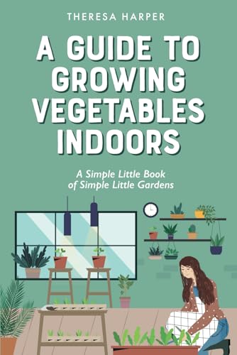 A Guide To Growing Vegetables Indoors: A Simple Little Book