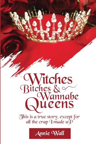 Witches, Bitches, and Wannabe Queens: A True Story Except for All the Crap I Made up and I Made up a Lot of Crap