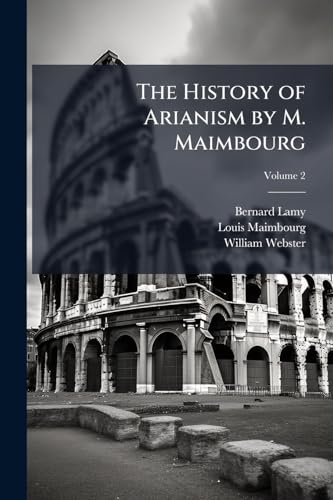 The History of Arianism by M. Maimbourg: Shewing Its Influence Upon Civil Affairs: And the Causes of the Dissolution of the Roman Empire. to Which Are Added, Two Introductory Discourses; Volume 2