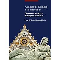 Arnolfo di Cambio e la sua epoca. Costruire, scolpire, dipingere, decorare