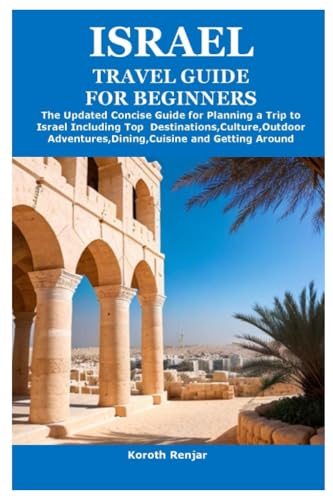 ISRAEL TRAVEL GUIDE FOR BEGINNERS: The Updated Concise Guide for Planning a Trip to Israel Including Top Destinations,Culture,Outdoor Adventures,Dining,Cuisine and Getting Around