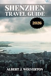 SHENZHEN TRAVEL GUIDE 2026: Discover Shenzhen’s Attractions, Accommodations, and Activities. Practical Tips and Local Insights