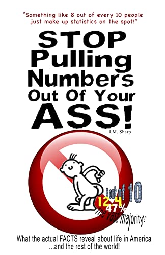 Stop Pulling Numbers Out Of Your Ass!: What the actual FACTS reveal about life in America...and the rest of the world!