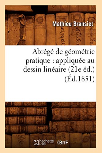 Abrégé de Géométrie Pratique: Appliquée Au Dessin Linéaire (21e Éd.) (Éd.1851) (Sciences) (French Edition)