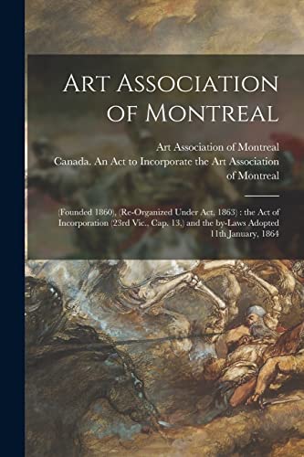 Art Association of Montreal [microform]: (founded 1860), (re-organized Under Act, 1863): the Act of Incorporation (23rd Vic., Cap. 13, ) and the By-laws Adopted 11th January, 1864
