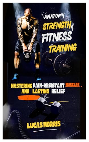 ANATOMY STRENGTH & FITNESS TRAINING: Mastering Pain-Resistant Muscles and Lasting Relief