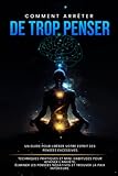  Comment arrêter de trop penser: Guide Parfait Pour Eliminer Les Pensées Excessives, La Trop Grande Réflexion, Techniques Pratiques Et Mini-Habitudes ... Le Calme Cultivez La Pensée Positive
