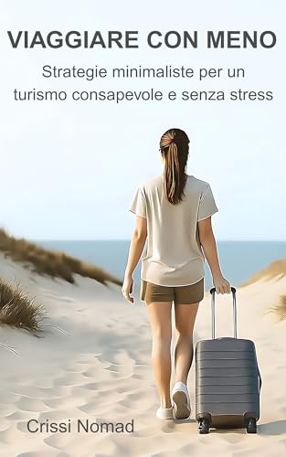 VIAGGIARE CON MENO: Strategie minimaliste per un turismo consapevole e senza stress (Italian Edition)
