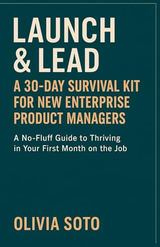 Launch & Lead A 30-Day Survival Kit for New Enterprise Product Managers: A No-Fluff Guide to Thriving in Your First Month on the Job