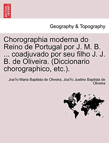 Chorographia moderna do Reino de Portugal por J. M. B. ... coadjuvado por seu filho J. J. B. de Oliveira. (Diccionario chorographico, etc.). (Portuguese Edition)