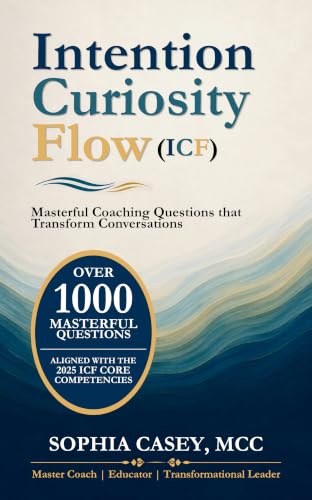 Intention. Curiosity. Flow. (ICF)™: Masterful Coaching Questions That Transform Conversations