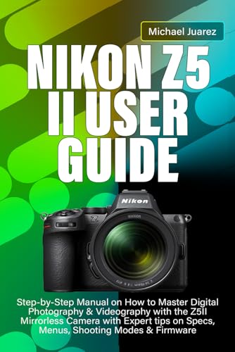NIKON Z5 II USER GUIDE: Step-by-Step Manual on How to Master Digi...