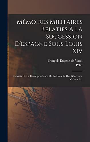 Mémoires Militaires Relatifs À La Succession D'espagne Sous Louis Xiv: Extraits De La Correspondance De La Cour Et Des Généraux, Volume 6... (French Edition)