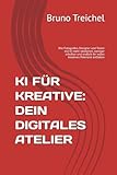 KI FÜR KREATIVE: DEIN DIGITALES ATELIER: Wie Fotografen, Designer und Texter mit KI mehr verdienen, weniger schuften und endlich ihr volles kreatives Potenzial entfalten